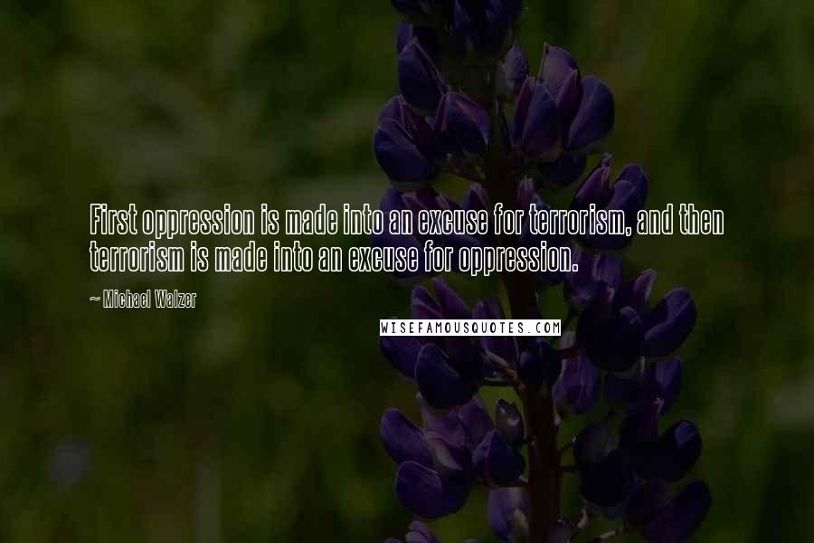Michael Walzer quotes: First oppression is made into an excuse for terrorism, and then terrorism is made into an excuse for oppression.