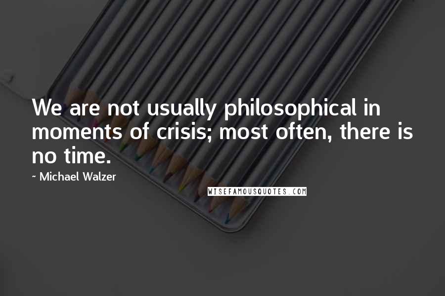 Michael Walzer quotes: We are not usually philosophical in moments of crisis; most often, there is no time.