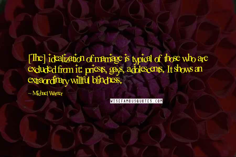 Michael Warner quotes: [The] idealization of marriage is typical of those who are excluded from it: priests, gays, adolescents. It shows an extraordinary willful blindness.