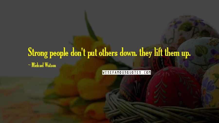 Michael Watson quotes: Strong people don't put others down. they lift them up.