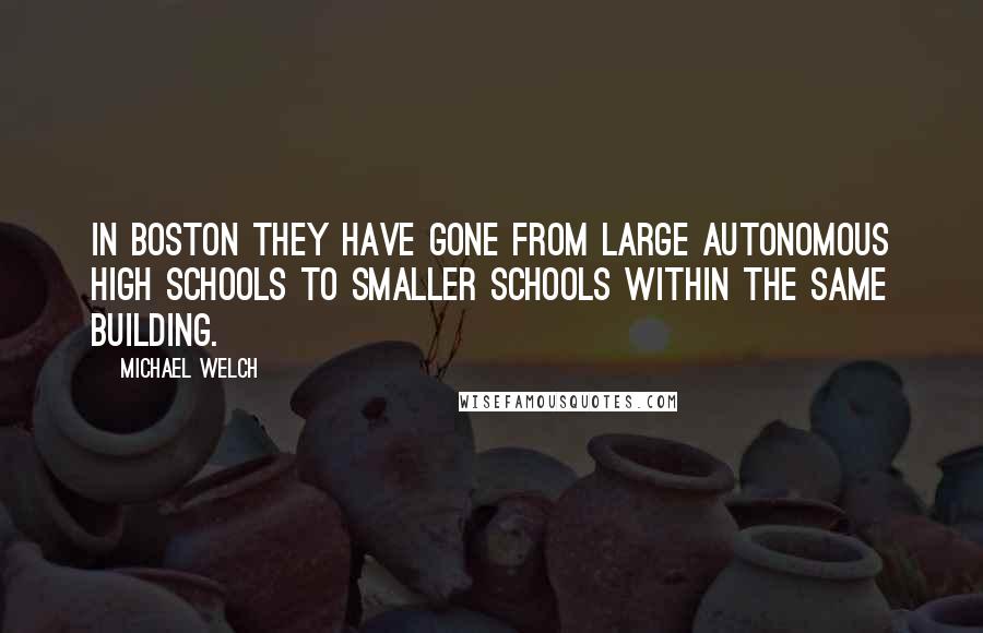 Michael Welch quotes: In Boston they have gone from large autonomous high schools to smaller schools within the same building.