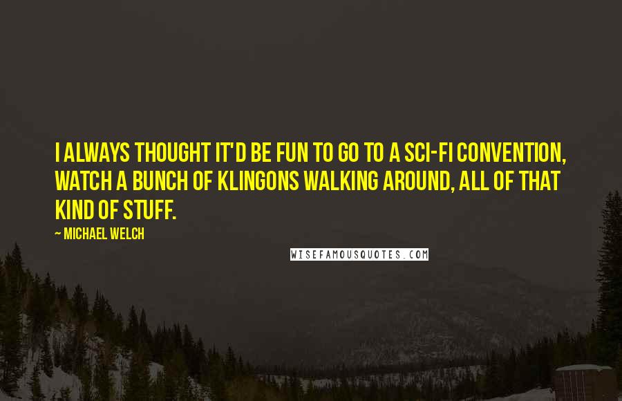 Michael Welch quotes: I always thought it'd be fun to go to a sci-fi convention, watch a bunch of Klingons walking around, all of that kind of stuff.