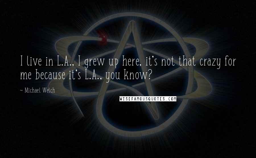 Michael Welch quotes: I live in L.A., I grew up here, it's not that crazy for me because it's L.A., you know?