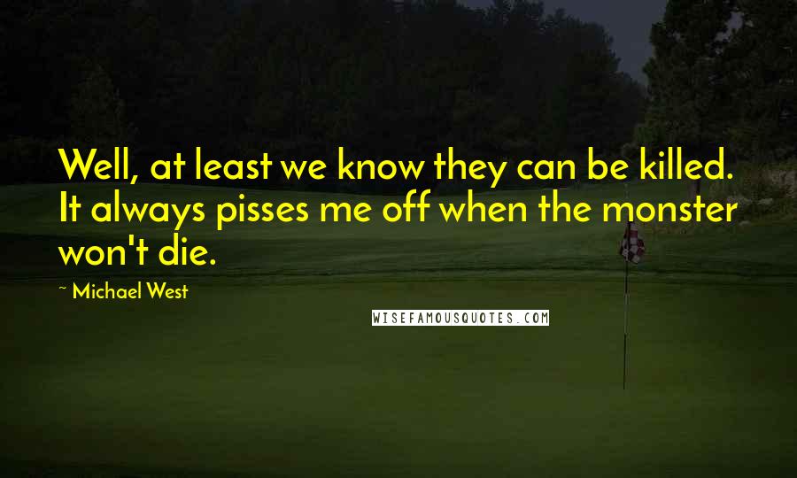 Michael West quotes: Well, at least we know they can be killed. It always pisses me off when the monster won't die.