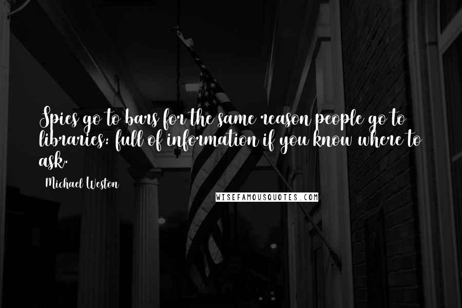 Michael Weston quotes: Spies go to bars for the same reason people go to libraries: full of information if you know where to ask. Michael Weston quotes: Spies go to bars for the same reason people go to libraries: full of information if you know where to ask.