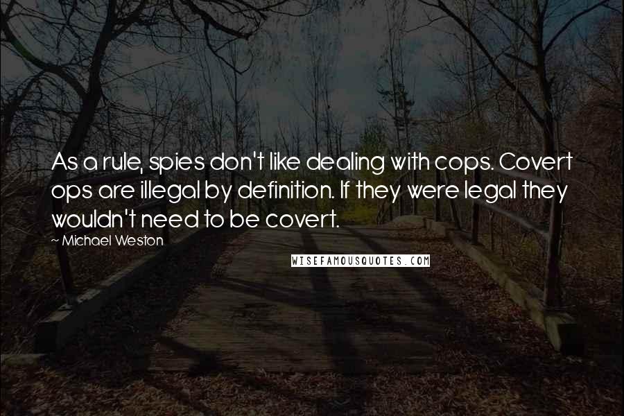 Michael Weston quotes: As a rule, spies don't like dealing with cops. Covert ops are illegal by definition. If they were legal they wouldn't need to be covert. Michael Weston quotes: As a rule, spies don't like dealing with cops. Covert ops are illegal by definition. If they were legal they wouldn't need to be covert.