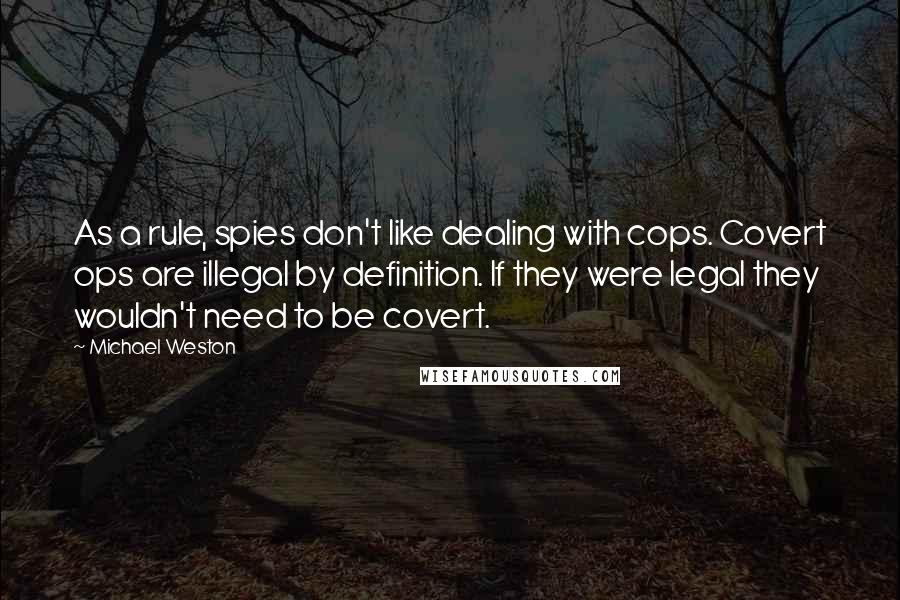 Michael Weston quotes: As a rule, spies don't like dealing with cops. Covert ops are illegal by definition. If they were legal they wouldn't need to be covert.