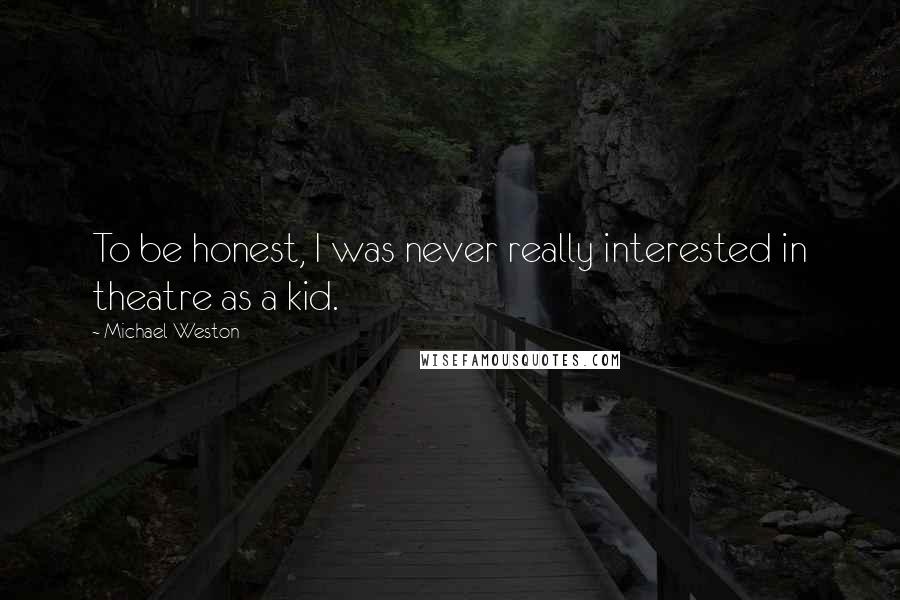 Michael Weston quotes: To be honest, I was never really interested in theatre as a kid.