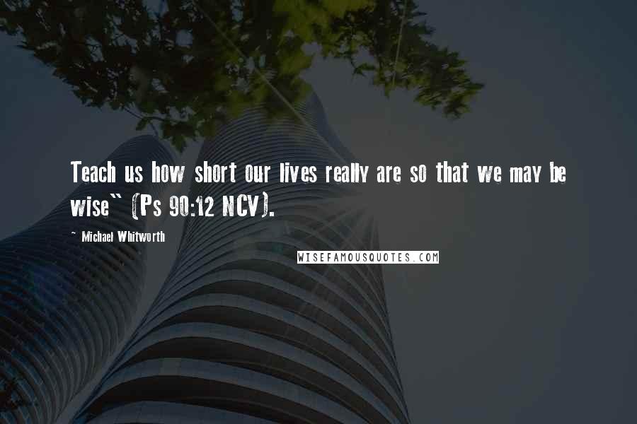 Michael Whitworth quotes: Teach us how short our lives really are so that we may be wise" (Ps 90:12 NCV).
