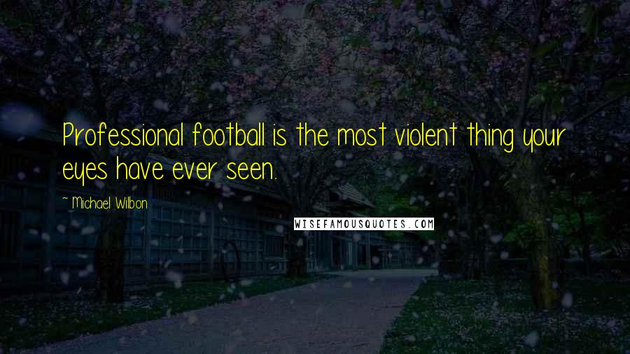 Michael Wilbon quotes: Professional football is the most violent thing your eyes have ever seen.