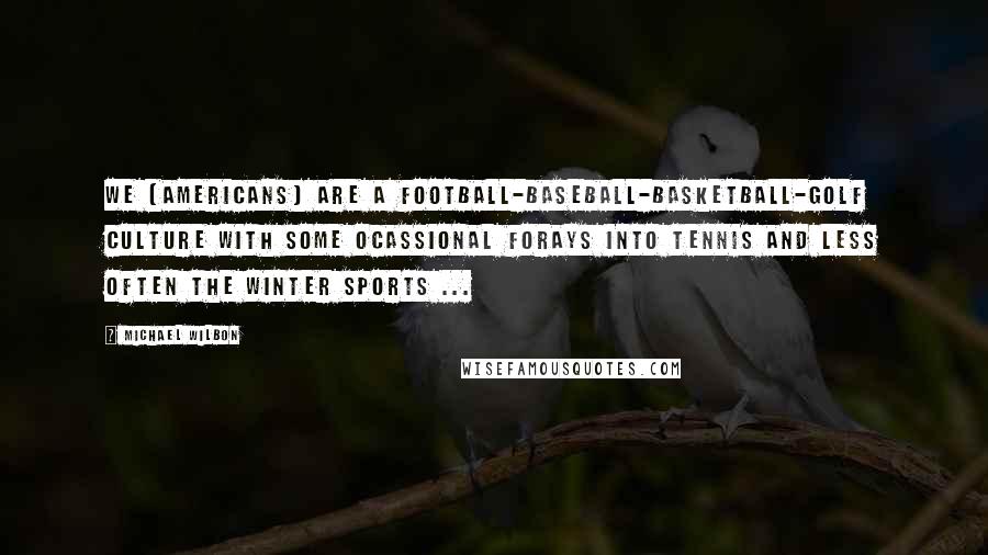 Michael Wilbon quotes: We [Americans] are a football-baseball-basketball-golf culture with some ocassional forays into tennis and less often the winter sports ...