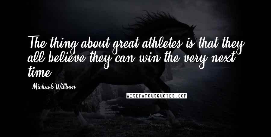 Michael Wilbon quotes: The thing about great athletes is that they all believe they can win the very next time.