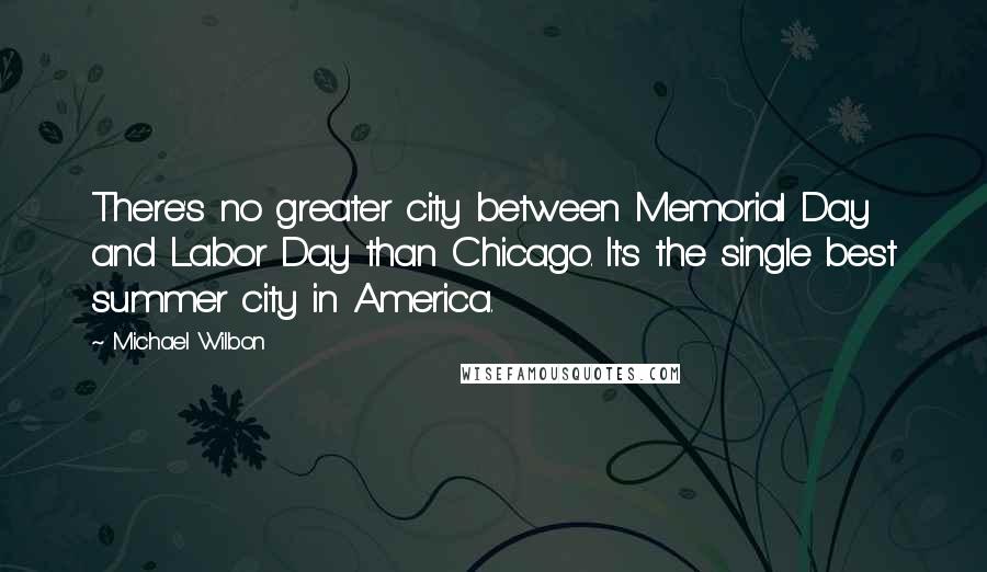 Michael Wilbon quotes: There's no greater city between Memorial Day and Labor Day than Chicago. It's the single best summer city in America.