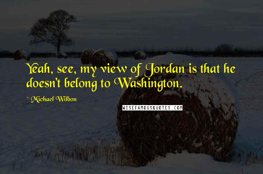 Michael Wilbon quotes: Yeah, see, my view of Jordan is that he doesn't belong to Washington.