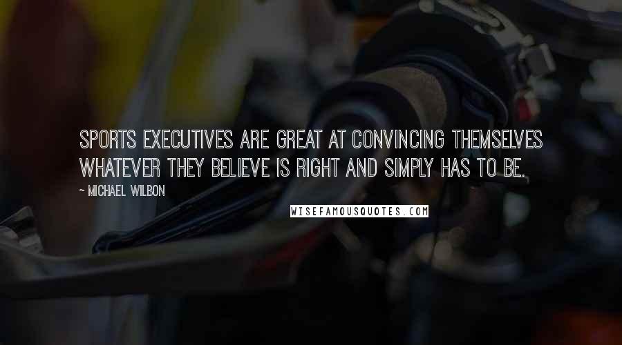 Michael Wilbon quotes: Sports executives are great at convincing themselves whatever they believe is right and simply has to be.