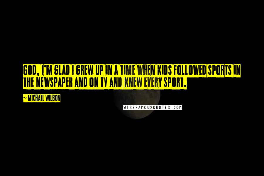 Michael Wilbon quotes: God, I'm glad I grew up in a time when kids followed sports in the newspaper and on TV and knew every sport.