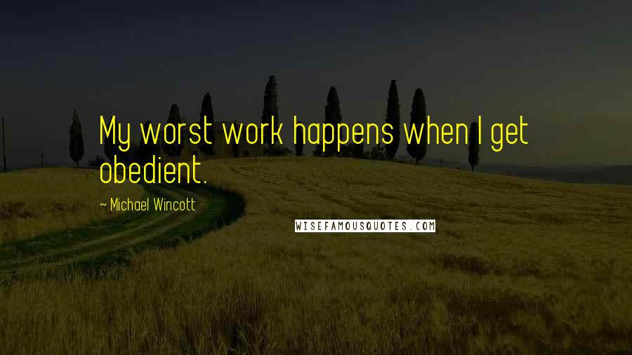 Michael Wincott quotes: My worst work happens when I get obedient.