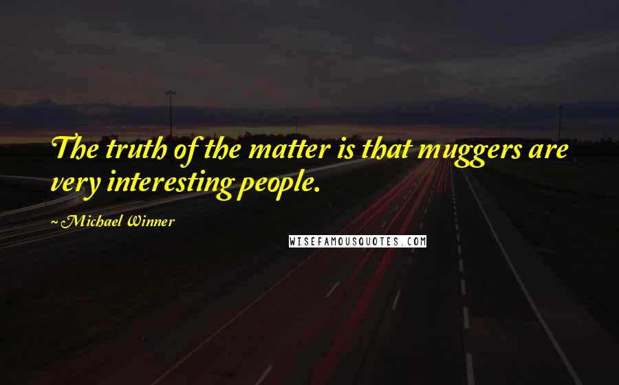 Michael Winner quotes: The truth of the matter is that muggers are very interesting people.