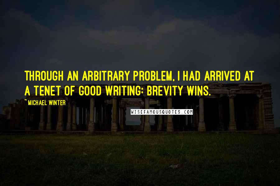 Michael Winter quotes: Through an arbitrary problem, I had arrived at a tenet of good writing: brevity wins.