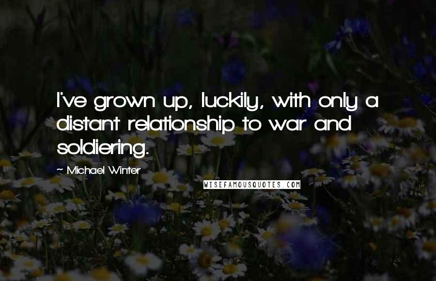 Michael Winter quotes: I've grown up, luckily, with only a distant relationship to war and soldiering.