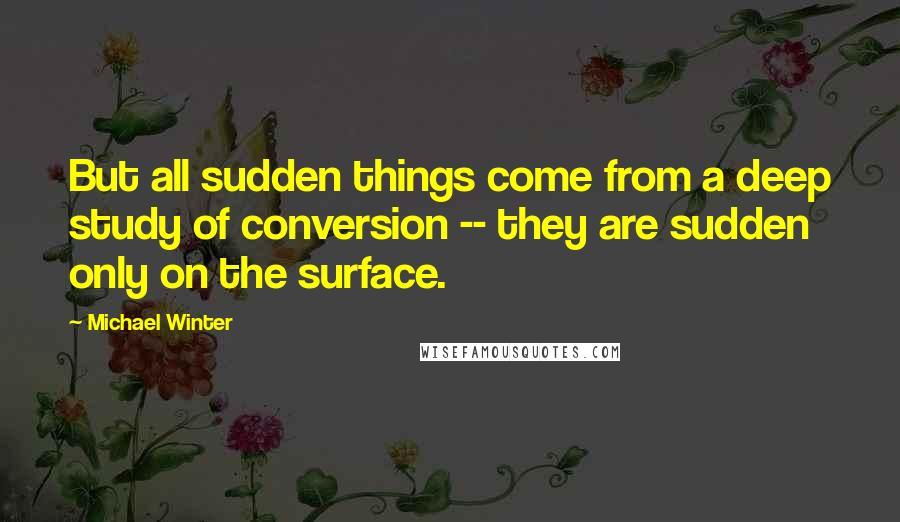 Michael Winter quotes: But all sudden things come from a deep study of conversion -- they are sudden only on the surface.