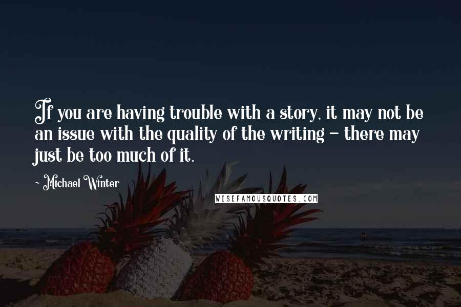 Michael Winter quotes: If you are having trouble with a story, it may not be an issue with the quality of the writing - there may just be too much of it. Michael Winter quotes: If you are having trouble with a story, it may not be an issue with the quality of the writing - there may just be too much of it.