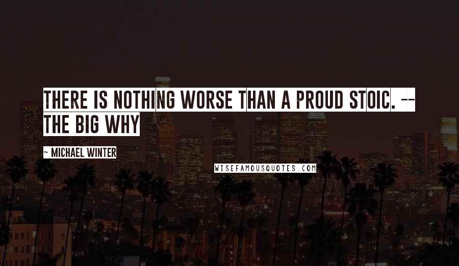 Michael Winter quotes: There is nothing worse than a proud stoic. -- The Big Why