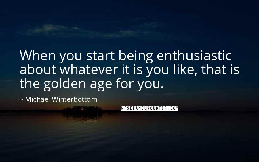 Michael Winterbottom quotes: When you start being enthusiastic about whatever it is you like, that is the golden age for you.