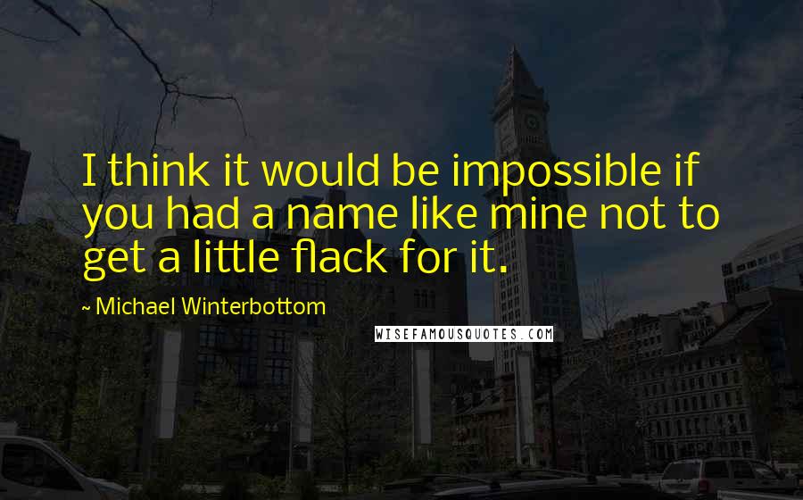 Michael Winterbottom quotes: I think it would be impossible if you had a name like mine not to get a little flack for it.