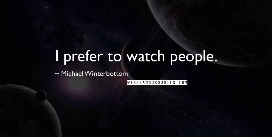 Michael Winterbottom quotes: I prefer to watch people.