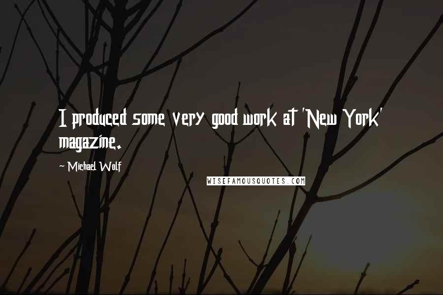 Michael Wolf quotes: I produced some very good work at 'New York' magazine.