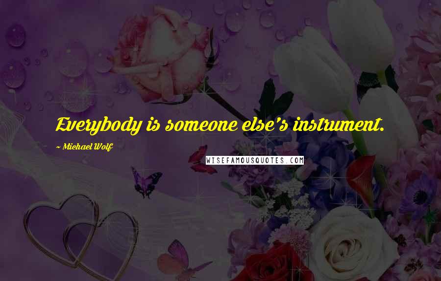 Michael Wolf quotes: Everybody is someone else's instrument.