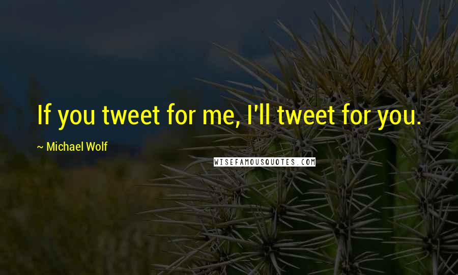 Michael Wolf quotes: If you tweet for me, I'll tweet for you.