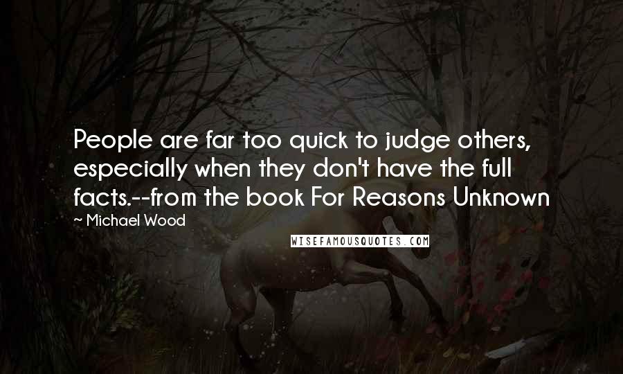 Michael Wood quotes: People are far too quick to judge others, especially when they don't have the full facts.--from the book For Reasons Unknown