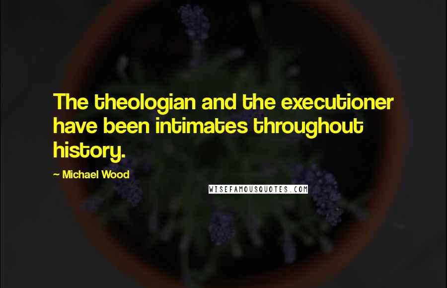 Michael Wood quotes: The theologian and the executioner have been intimates throughout history.