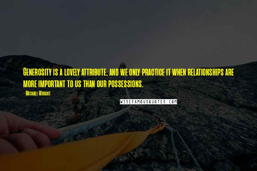 Michael Wright quotes: Generosity is a lovely attribute, and we only practice it when relationships are more important to us than our possessions.