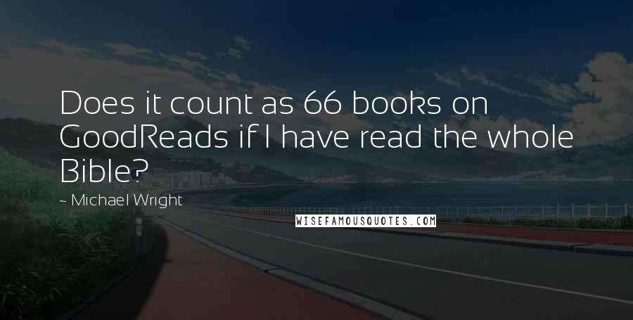 Michael Wright quotes: Does it count as 66 books on GoodReads if I have read the whole Bible?