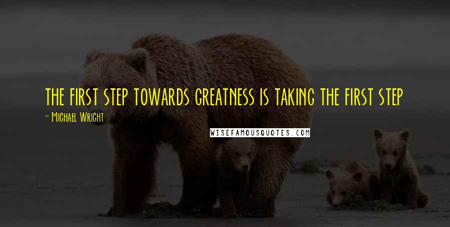 Michael Wright quotes: the first step towards greatness is taking the first step