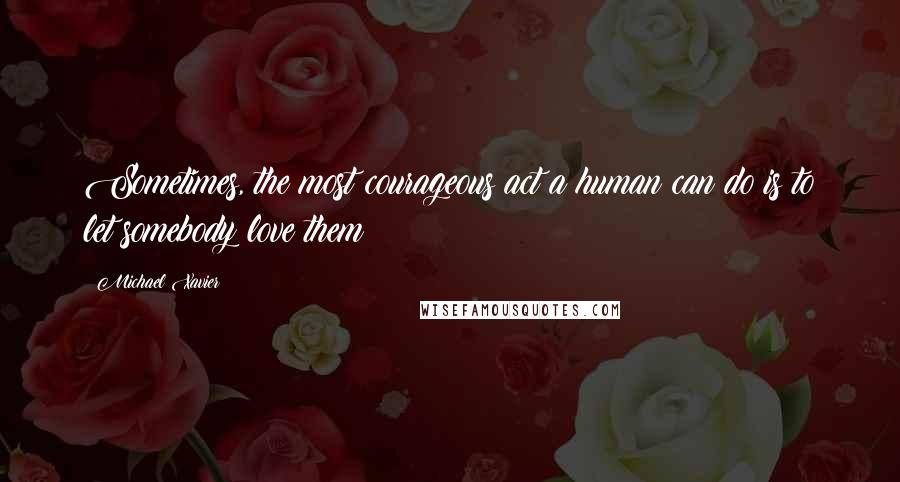 Michael Xavier quotes: Sometimes, the most courageous act a human can do is to let somebody love them