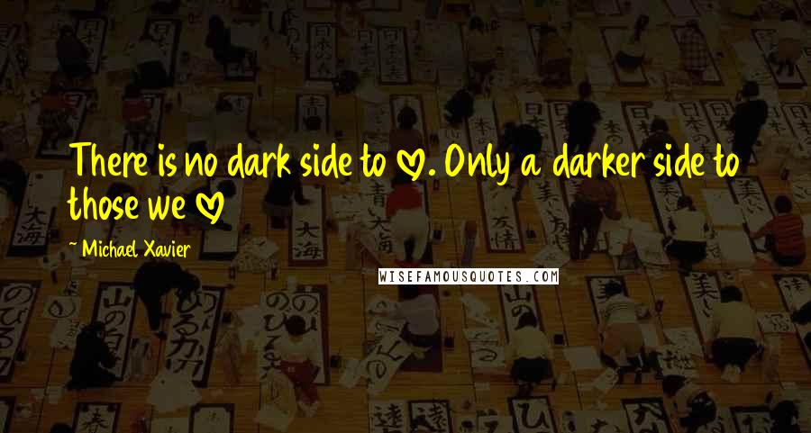 Michael Xavier quotes: There is no dark side to love. Only a darker side to those we love