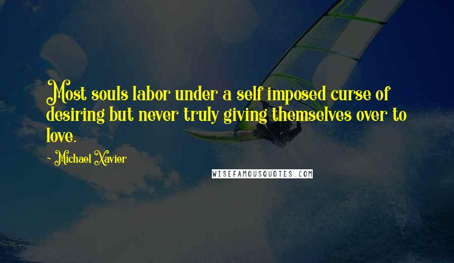 Michael Xavier quotes: Most souls labor under a self imposed curse of desiring but never truly giving themselves over to love. Michael Xavier quotes: Most souls labor under a self imposed curse of desiring but never truly giving themselves over to love.