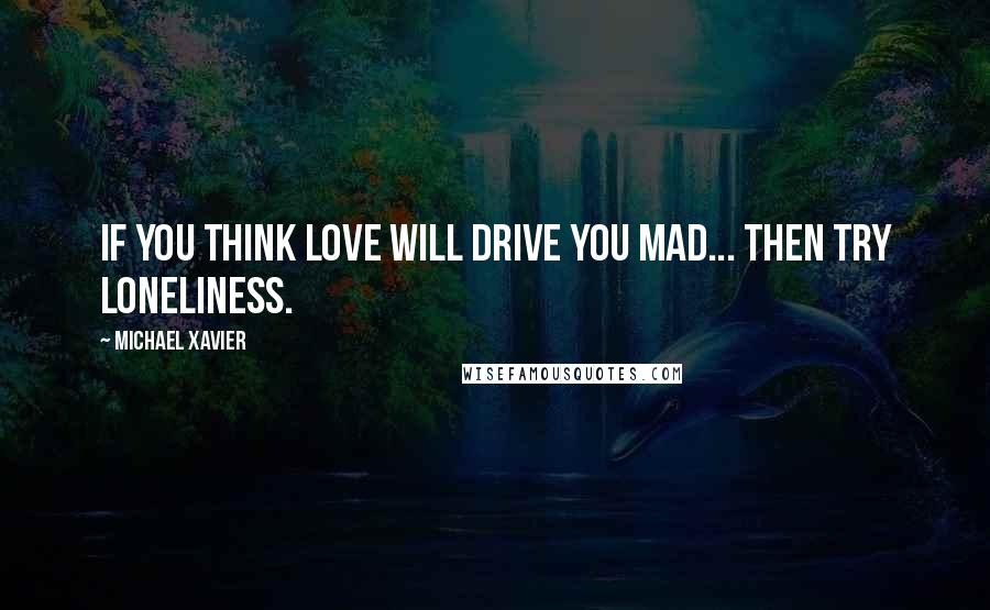 Michael Xavier quotes: If you think love will drive you mad... then try loneliness.