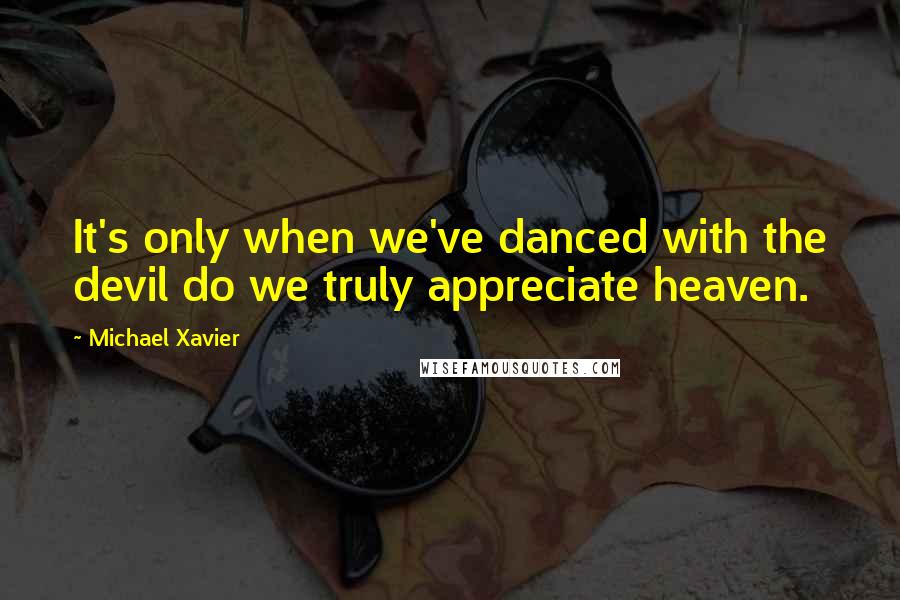 Michael Xavier quotes: It's only when we've danced with the devil do we truly appreciate heaven.