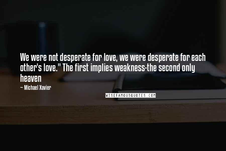 Michael Xavier quotes: We were not desperate for love, we were desperate for each other's love." The first implies weakness-the second only heaven