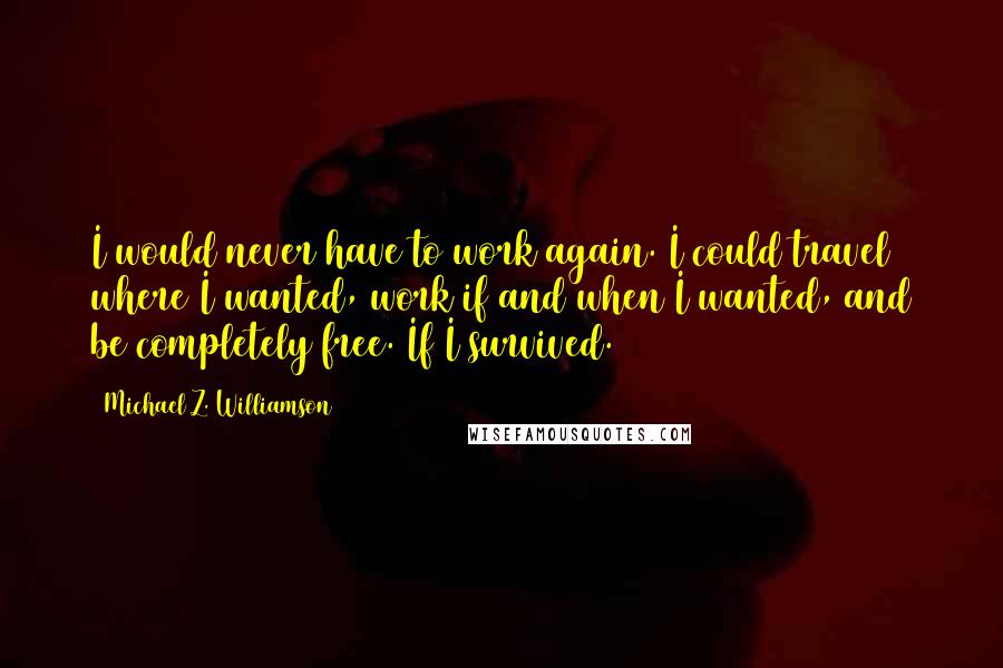 Michael Z. Williamson quotes: I would never have to work again. I could travel where I wanted, work if and when I wanted, and be completely free. If I survived.