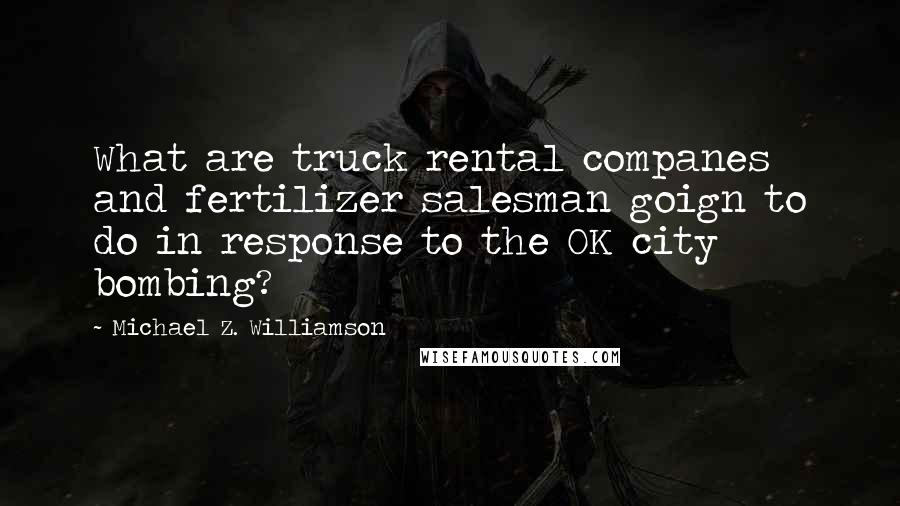 Michael Z. Williamson quotes: What are truck rental companes and fertilizer salesman goign to do in response to the OK city bombing?