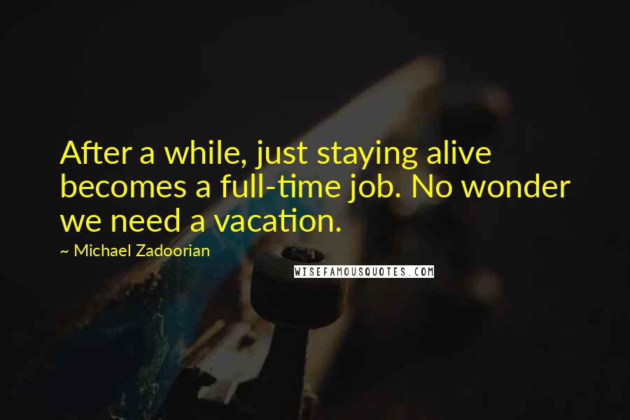 Michael Zadoorian quotes: After a while, just staying alive becomes a full-time job. No wonder we need a vacation.