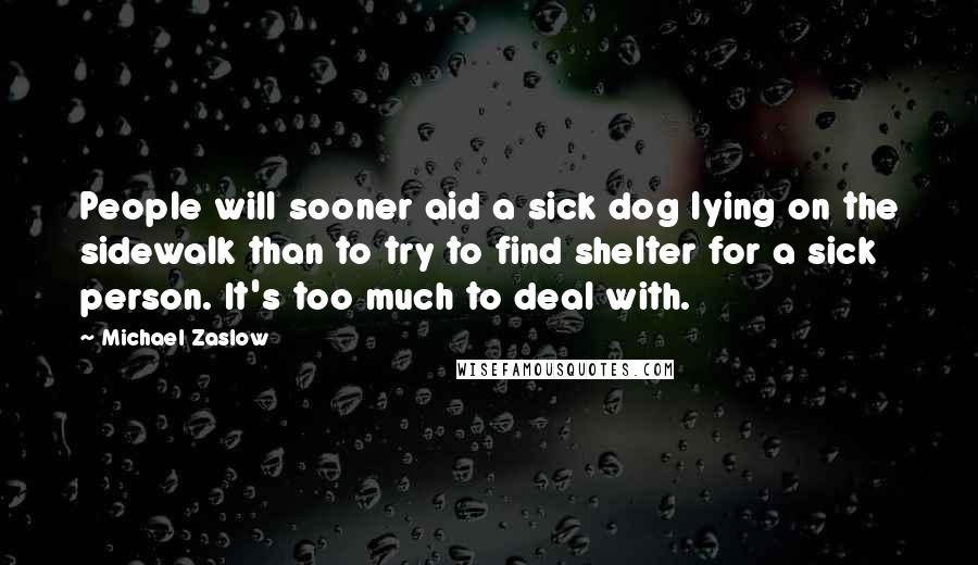 Michael Zaslow quotes: People will sooner aid a sick dog lying on the sidewalk than to try to find shelter for a sick person. It's too much to deal with. Michael Zaslow quotes: People will sooner aid a sick dog lying on the sidewalk than to try to find shelter for a sick person. It's too much to deal with.