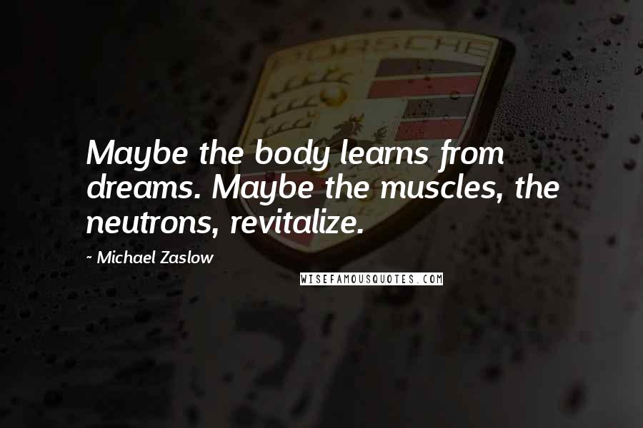 Michael Zaslow quotes: Maybe the body learns from dreams. Maybe the muscles, the neutrons, revitalize.