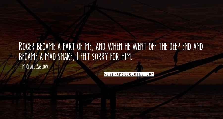 Michael Zaslow quotes: Roger became a part of me, and when he went off the deep end and became a mad snake, I felt sorry for him. Michael Zaslow quotes: Roger became a part of me, and when he went off the deep end and became a mad snake, I felt sorry for him.